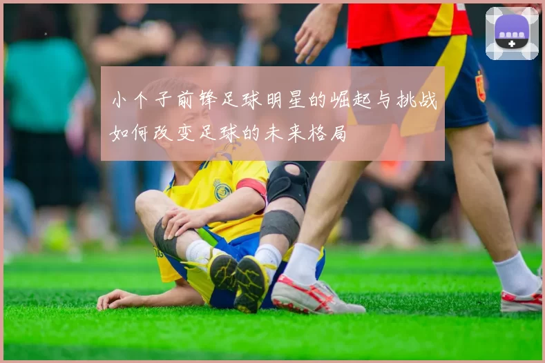 小个子前锋足球明星的崛起与挑战如何改变足球的未来格局