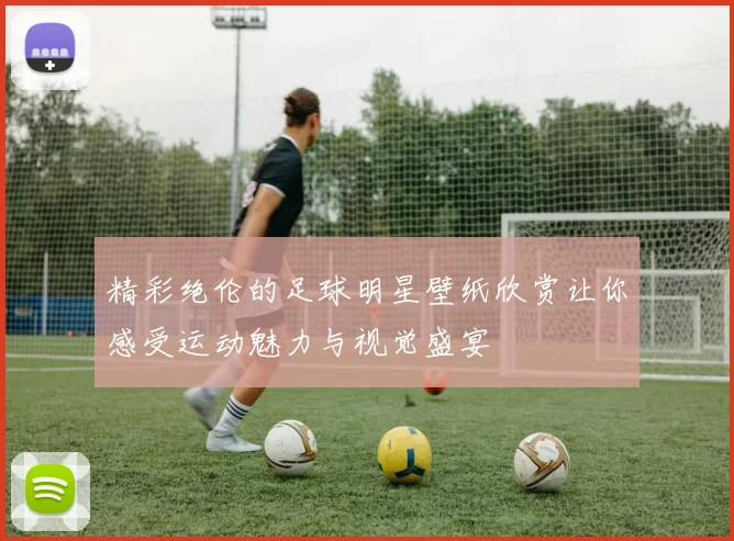精彩绝伦的足球明星壁纸欣赏让你感受运动魅力与视觉盛宴
