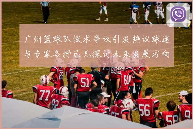 广州篮球队技术争议引发热议球迷与专家各抒己见探讨未来发展方向