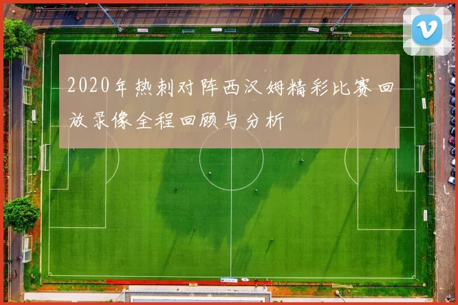 2020年热刺对阵西汉姆精彩比赛回放录像全程回顾与分析