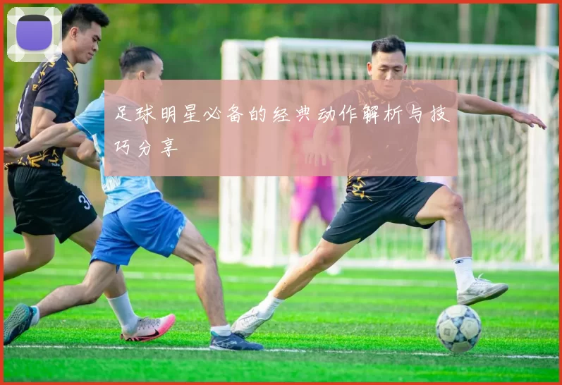 足球明星必备的经典动作解析与技巧分享