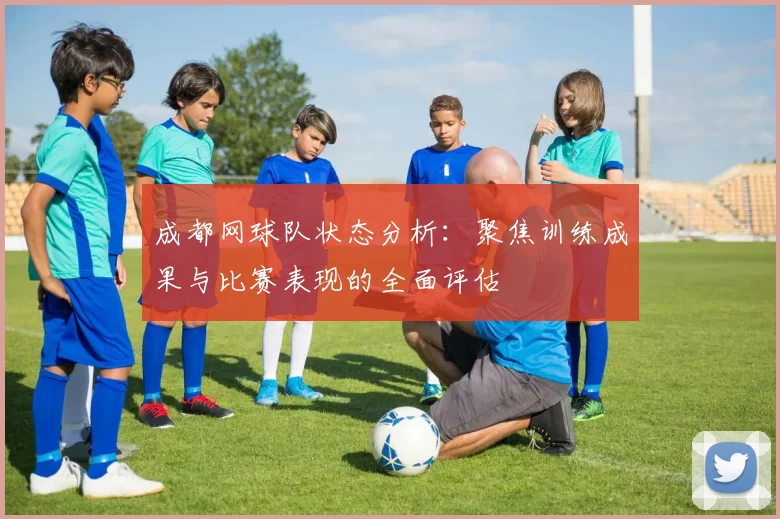 成都网球队状态分析：聚焦训练成果与比赛表现的全面评估