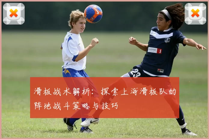 滑板战术解析：探索上海滑板队的阵地战斗策略与技巧