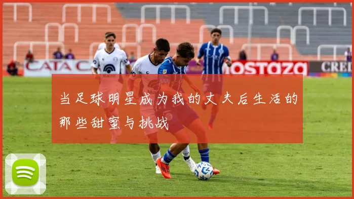 当足球明星成为我的丈夫后生活的那些甜蜜与挑战
