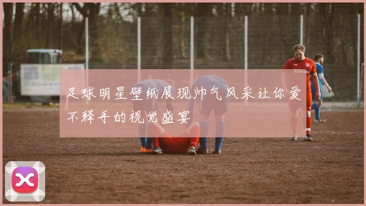 足球明星壁纸展现帅气风采让你爱不释手的视觉盛宴