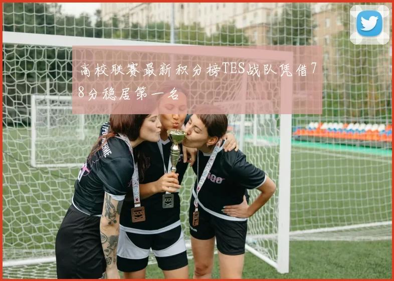 高校联赛最新积分榜TES战队凭借78分稳居第一名