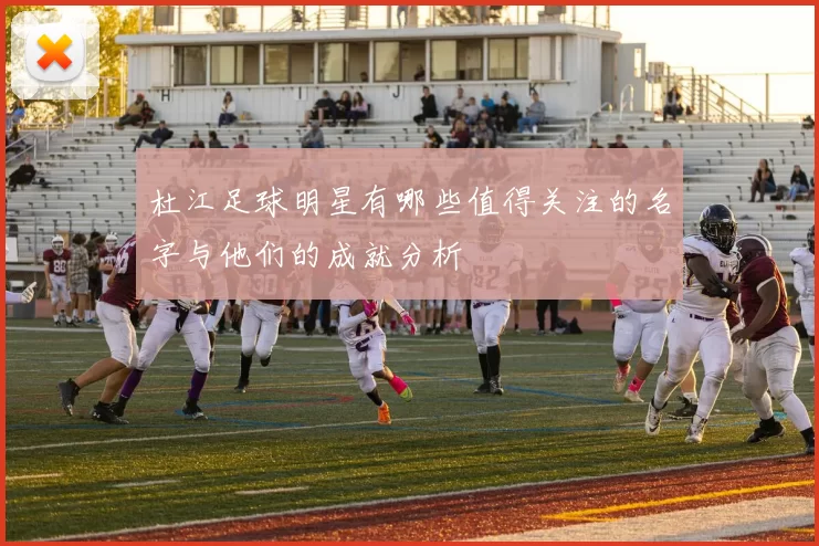 杜江足球明星有哪些值得关注的名字与他们的成就分析