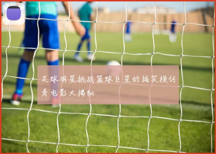 足球明星挑战篮球巨星的搞笑模仿秀电影大揭秘