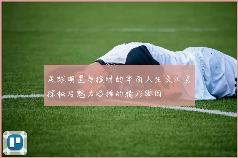 足球明星与模特的华丽人生交汇点探秘与魅力碰撞的精彩瞬间