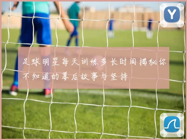 足球明星每天训练多长时间揭秘你不知道的幕后故事与坚持