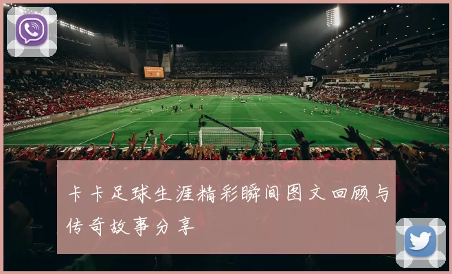 卡卡足球生涯精彩瞬间图文回顾与传奇故事分享