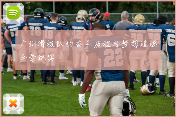 广州滑板队的奋斗历程与梦想追逐全景纪实