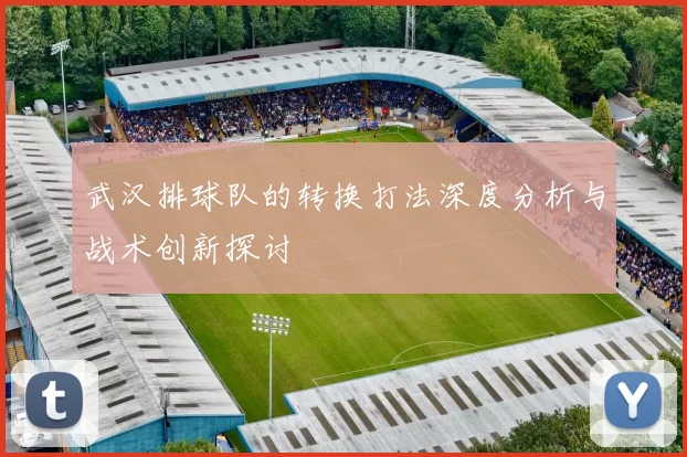 武汉排球队的转换打法深度分析与战术创新探讨