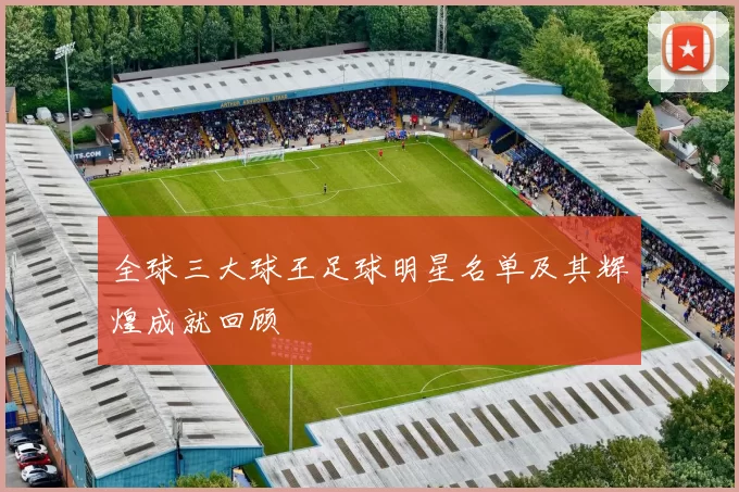 全球三大球王足球明星名单及其辉煌成就回顾