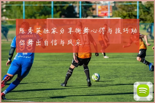 陈秀英独家分享街舞心得与技巧助你舞出自信与风采