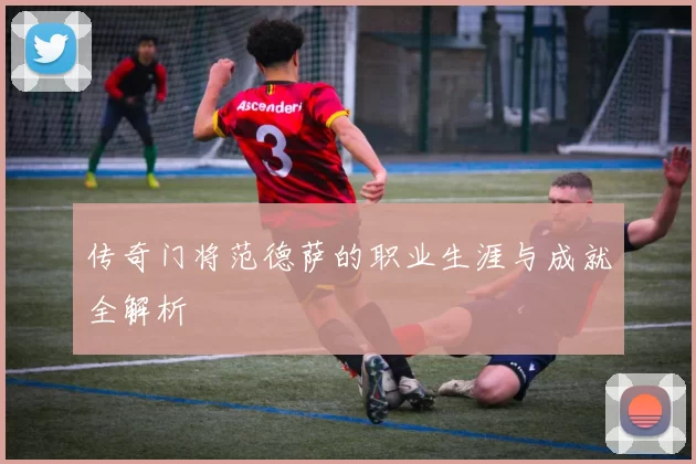 传奇门将范德萨的职业生涯与成就全解析