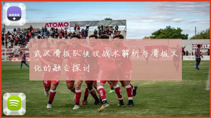 武汉滑板队快攻战术解析与滑板文化的融合探讨
