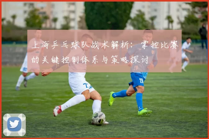 上海乒乓球队战术解析：掌控比赛的关键控制体系与策略探讨