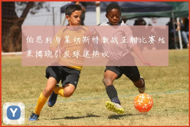 伯恩利与莱切斯特激战正酣比赛结果揭晓引发球迷热议