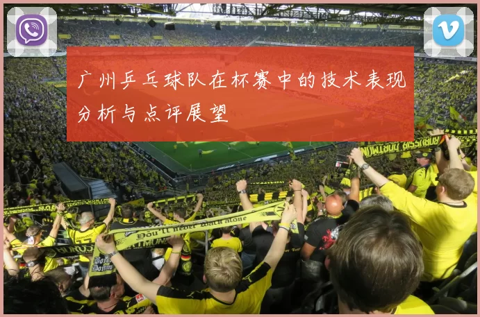 广州乒乓球队在杯赛中的技术表现分析与点评展望