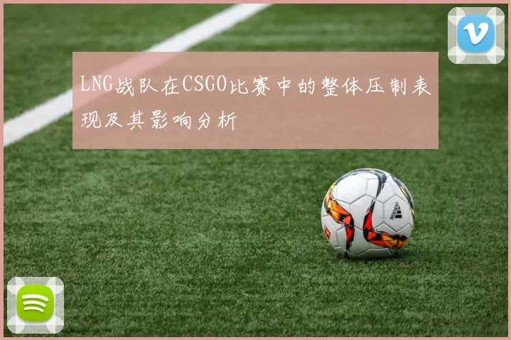 LNG战队在CSGO比赛中的整体压制表现及其影响分析