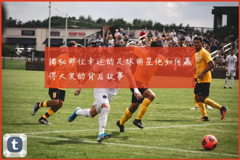 揭秘那位幸运的足球明星他如何赢得大奖的背后故事