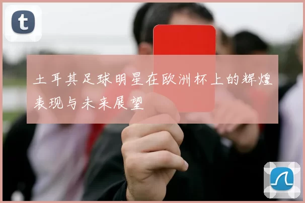 土耳其足球明星在欧洲杯上的辉煌表现与未来展望