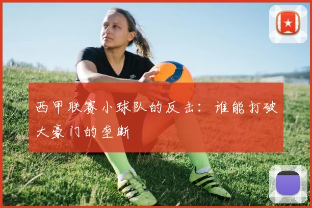 西甲联赛小球队的反击：谁能打破大豪门的垄断