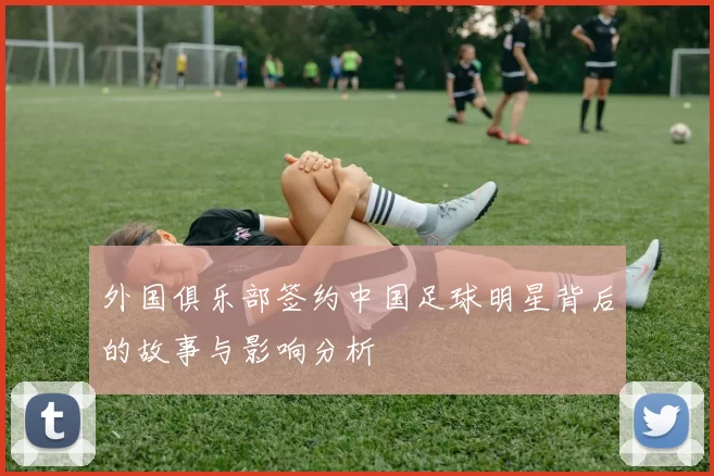 外国俱乐部签约中国足球明星背后的故事与影响分析