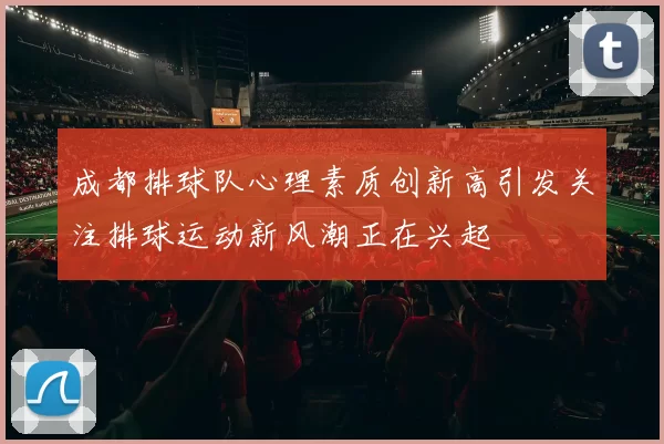 成都排球队心理素质创新高引发关注排球运动新风潮正在兴起