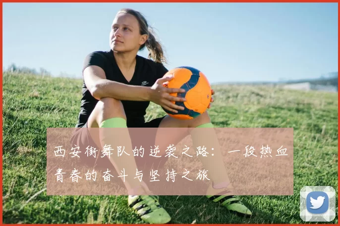 西安街舞队的逆袭之路：一段热血青春的奋斗与坚持之旅