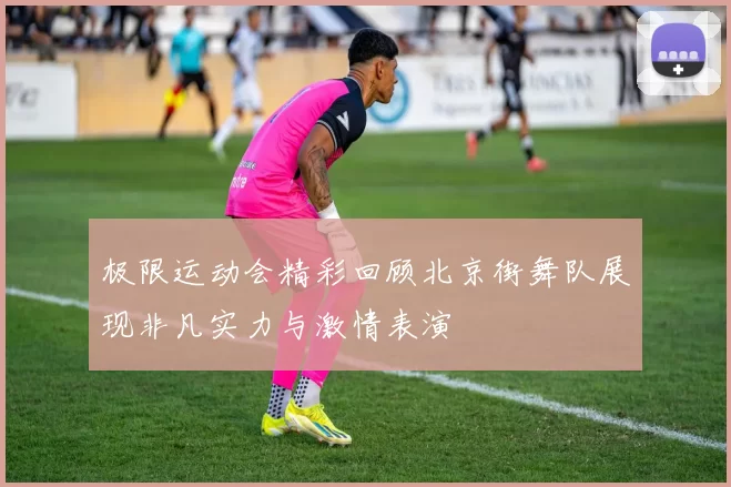 极限运动会精彩回顾北京街舞队展现非凡实力与激情表演