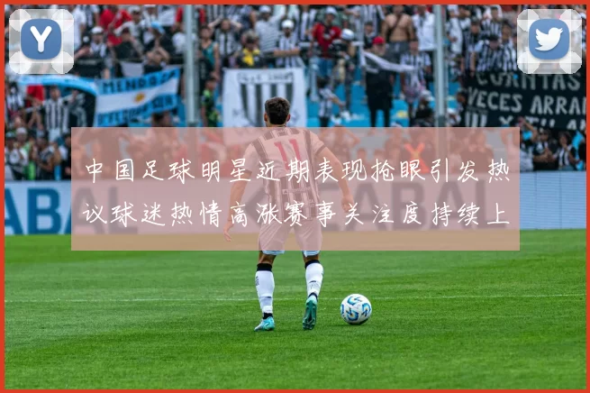 中国足球明星近期表现抢眼引发热议球迷热情高涨赛事关注度持续上升