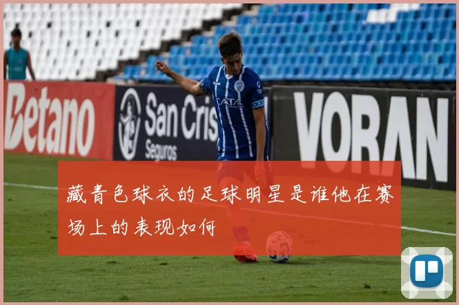 藏青色球衣的足球明星是谁他在赛场上的表现如何