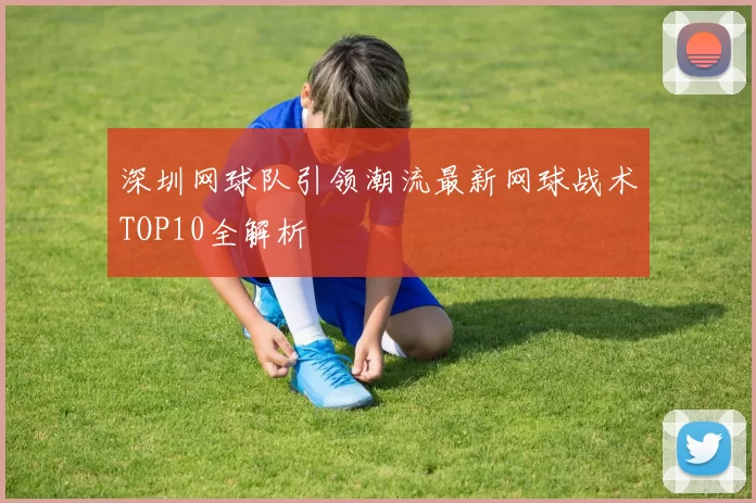 深圳网球队引领潮流最新网球战术TOP10全解析