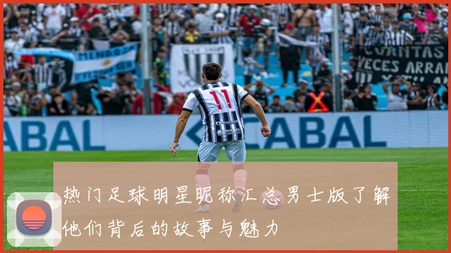 热门足球明星昵称汇总男士版了解他们背后的故事与魅力