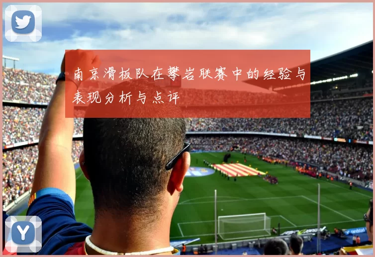 南京滑板队在攀岩联赛中的经验与表现分析与点评