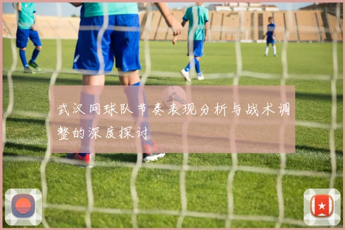 武汉网球队节奏表现分析与战术调整的深度探讨