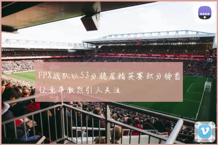 FPX战队以53分稳居精英赛积分榜首位竞争激烈引人关注