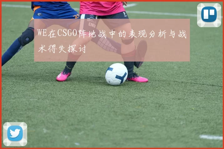 WE在CSGO阵地战中的表现分析与战术得失探讨