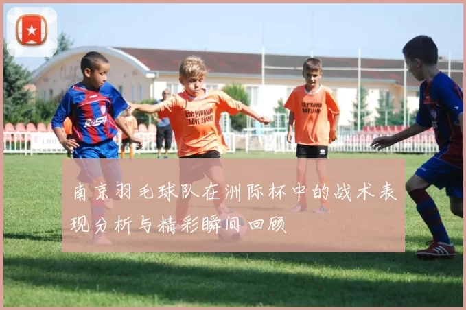 南京羽毛球队在洲际杯中的战术表现分析与精彩瞬间回顾