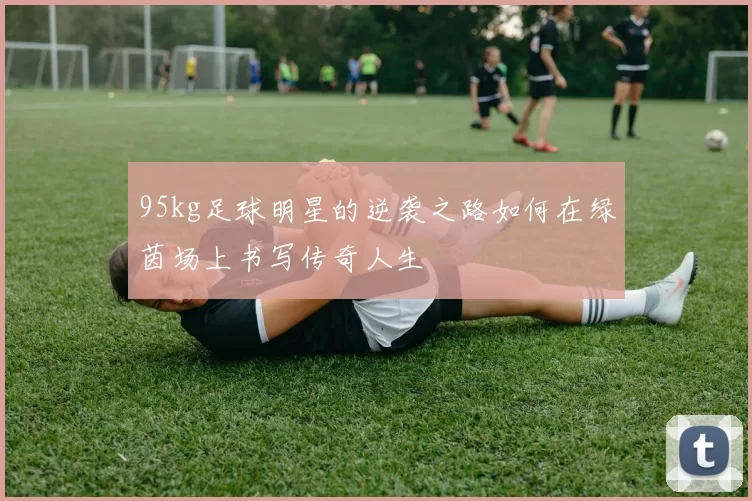 95kg足球明星的逆袭之路如何在绿茵场上书写传奇人生