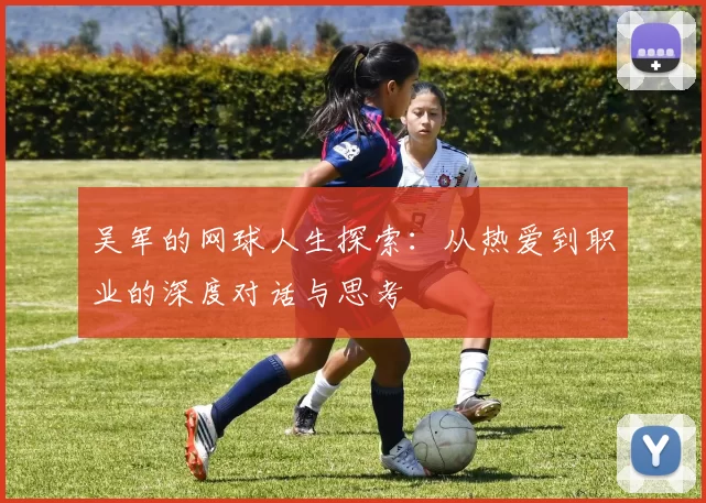 吴军的网球人生探索：从热爱到职业的深度对话与思考