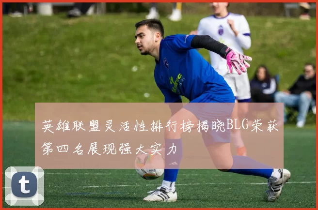 英雄联盟灵活性排行榜揭晓BLG荣获第四名展现强大实力