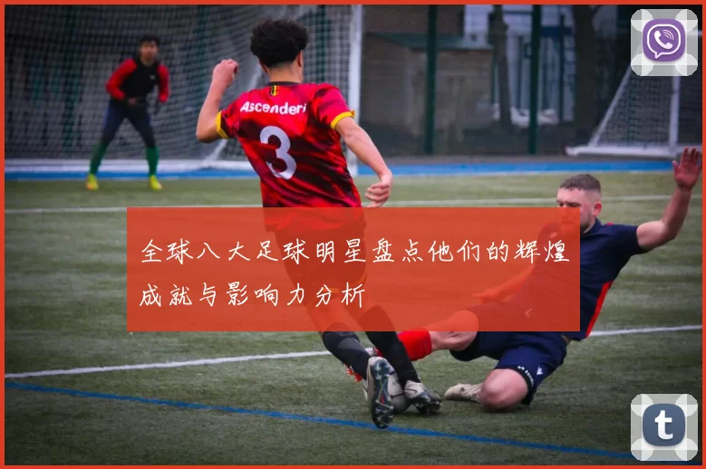 全球八大足球明星盘点他们的辉煌成就与影响力分析