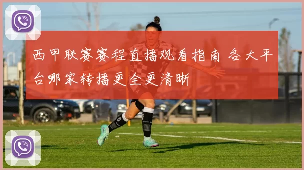 西甲联赛赛程直播观看指南 各大平台哪家转播更全更清晰