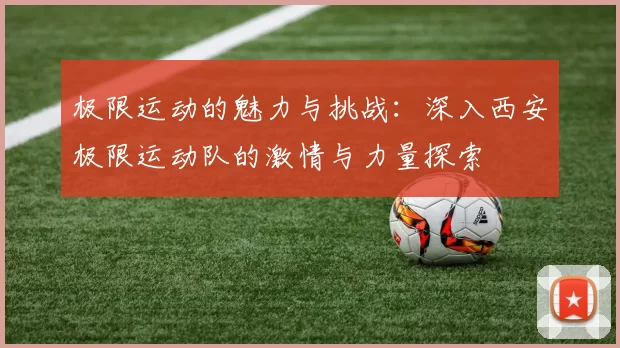 极限运动的魅力与挑战：深入西安极限运动队的激情与力量探索