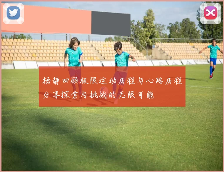 杨静回顾极限运动历程与心路历程分享探索与挑战的无限可能