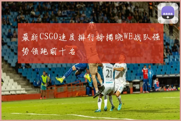 最新CSGO速度排行榜揭晓WE战队强势领跑前十名