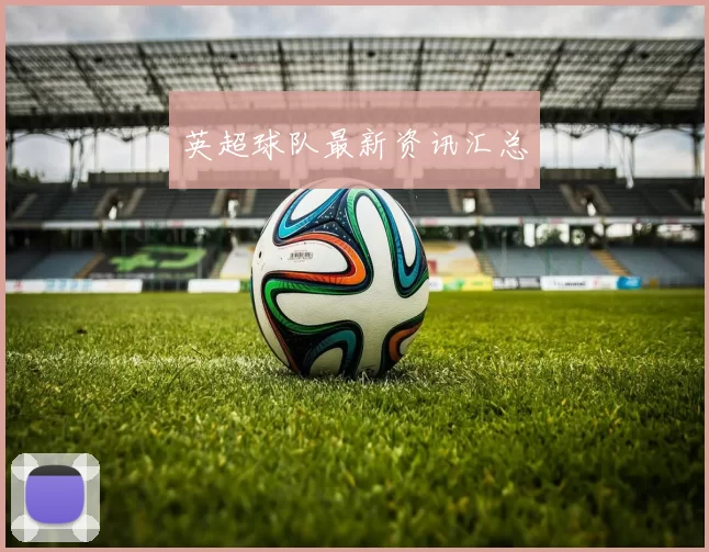 英超球队最新资讯汇总